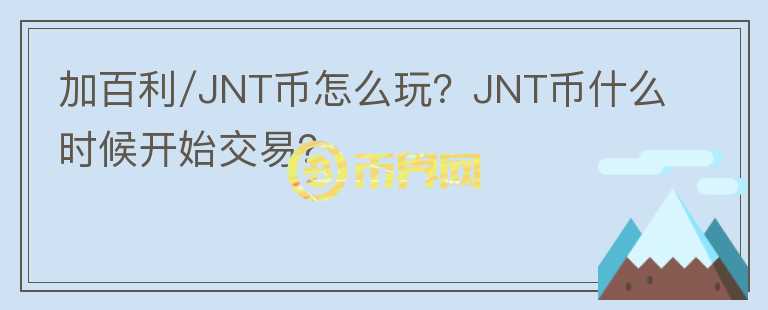 加百利/JNT币怎么玩？JNT币什么时候开始交易？
