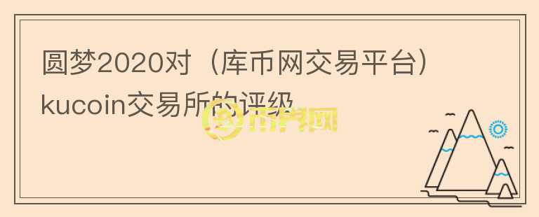 圆梦2020对（库币网交易平台）kucoin交易所的评级