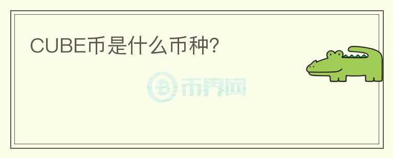 CUBE币是什么币种？