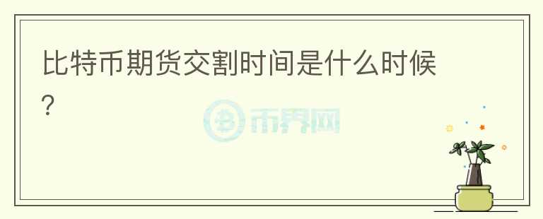 比特币期货交割时间是什么时候？