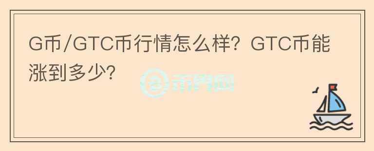 G币/GTC币行情怎么样？GTC币能涨到多少？