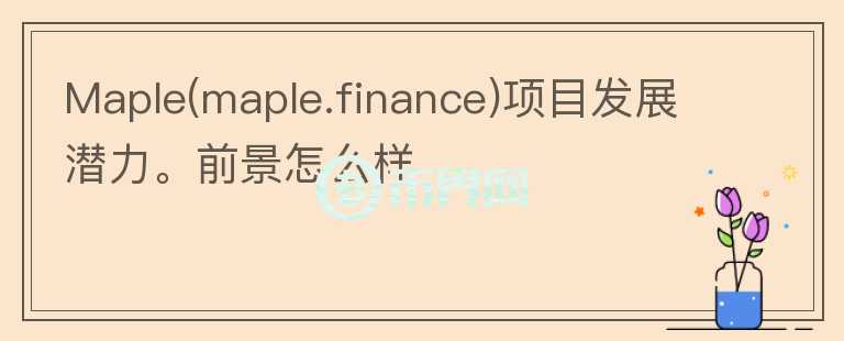 Maple(maple.finance)项目发展潜力。前景怎么样