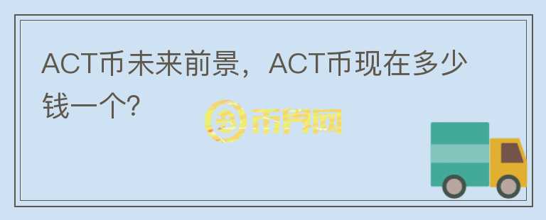 ACT币未来前景，ACT币现在多少钱一个？
