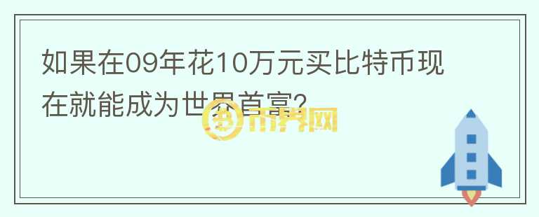 如果在09年花10万元买比特币现在就能成为世界首富？