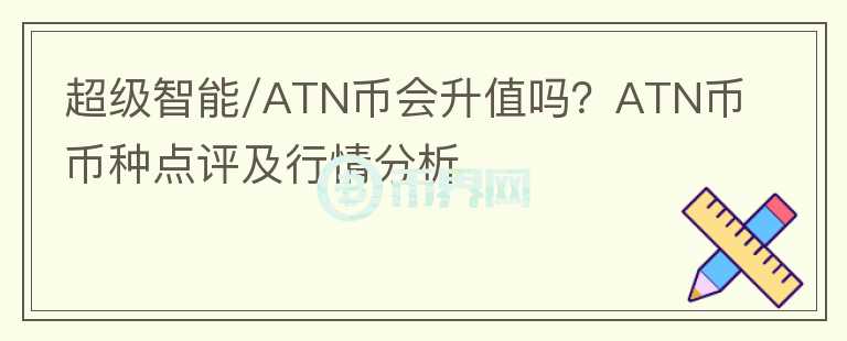 超级智能/ATN币会升值吗？ATN币币种点评及行情分析