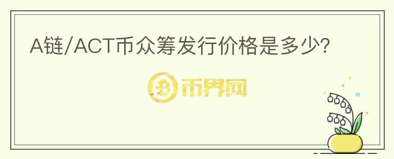 A链/ACT币众筹发行价格是多少？