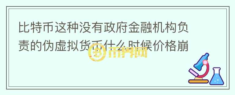 比特币这种没有政府金融机构负责的伪虚拟货币什么时候价格崩塌?