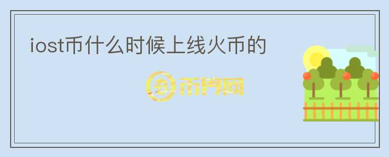 iost币什么时候上线火币的