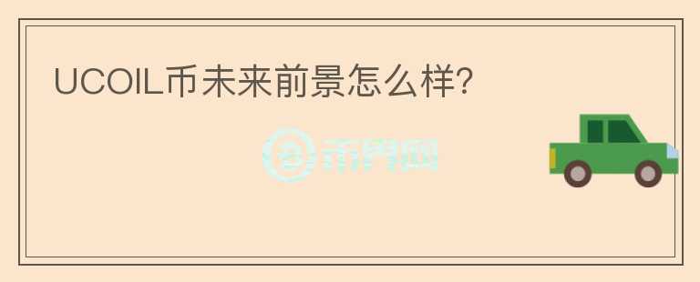 UCOIL币未来前景怎么样？