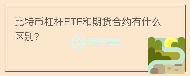 比特币杠杆ETF和期货合约有什么区别？