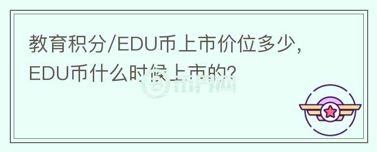 教育积分/EDU币上市价位多少，EDU币什么时候上市的？