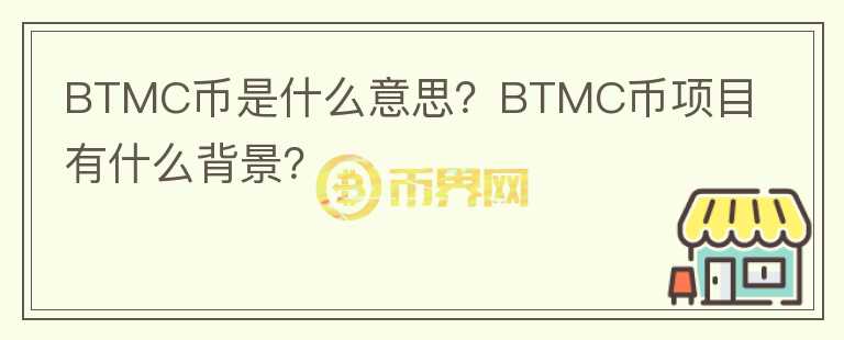 BTMC币是什么意思？BTMC币项目有什么背景？