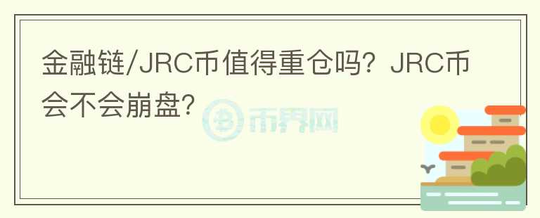 金融链/JRC币值得重仓吗？JRC币会不会崩盘？