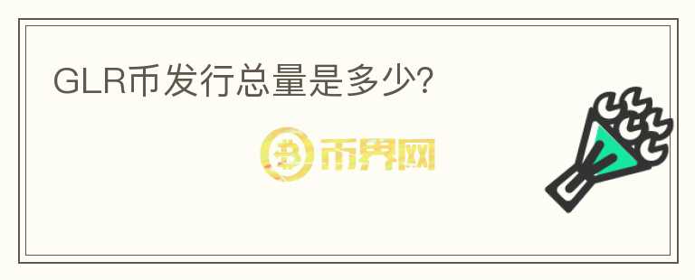 GLR币发行总量是多少？