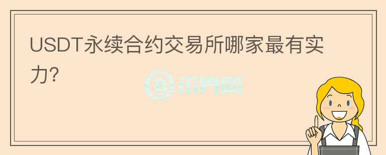 USDT永续合约交易所哪家最有实力？