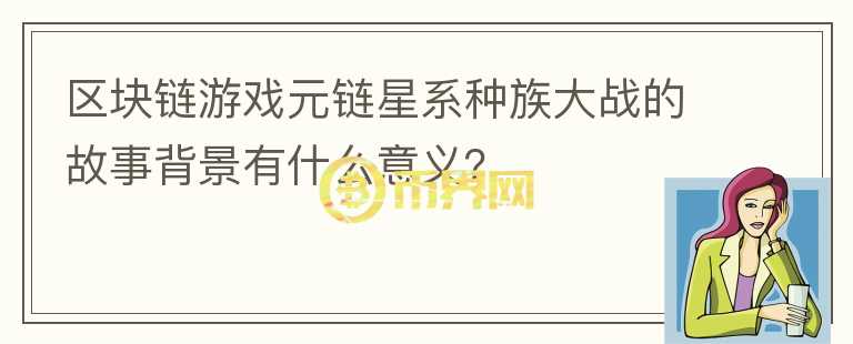 区块链游戏元链星系种族大战的故事背景有什么意义？