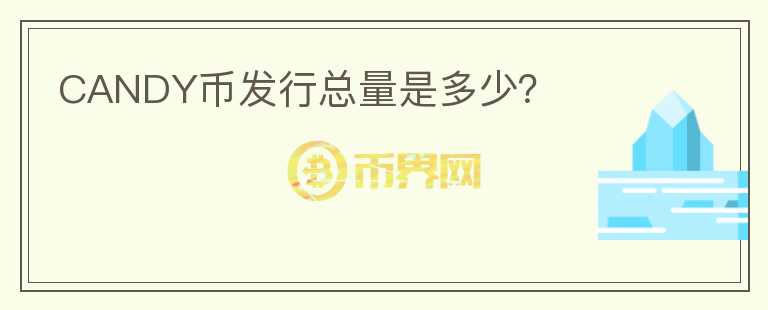 CANDY币发行总量是多少？
