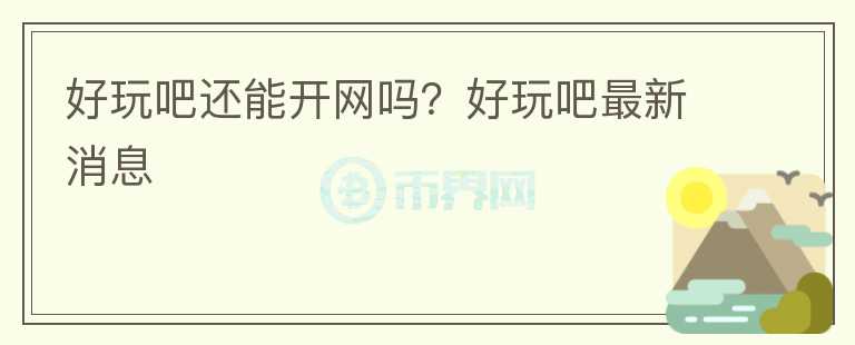 好玩吧还能开网吗？好玩吧最新消息
