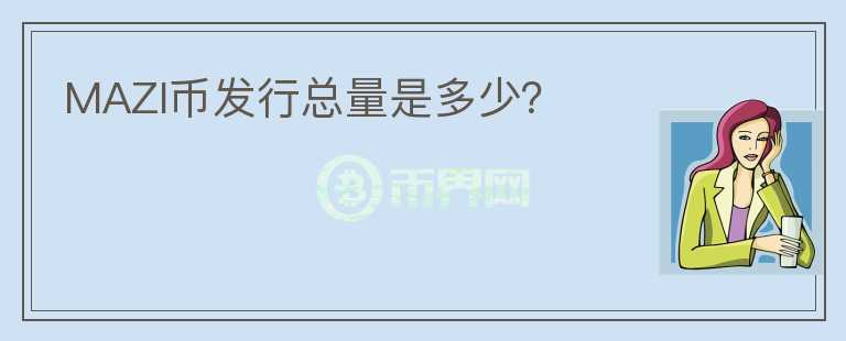 MAZI币发行总量是多少?