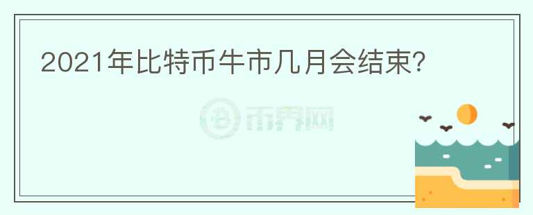 2021年比特币牛市几月会结束？