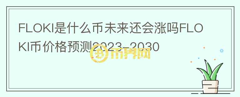 FLOKI是什么币未来还会涨吗FLOKI币价格预测2023-2030