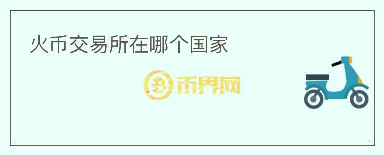 火币交易所在哪个国家