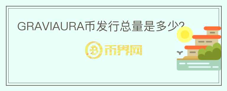 GRAVIAURA币发行总量是多少？