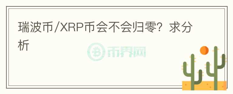 瑞波币/XRP币会不会归零？求分析
