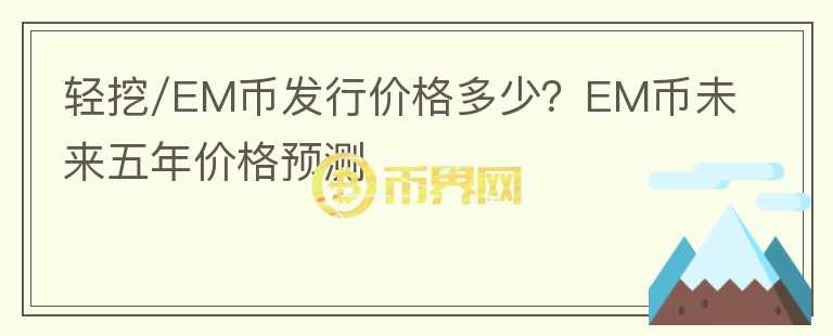 轻挖/EM币发行价格多少?EM币未来五年价格预测