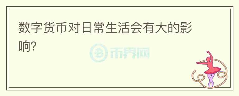数字货币对日常生活会有大的影响？