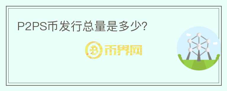 P2PS币发行总量是多少？