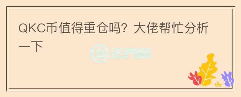 QKC币值得重仓吗？大佬帮忙分析一下