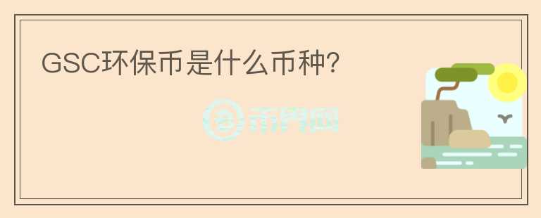 GSC环保币是什么币种？