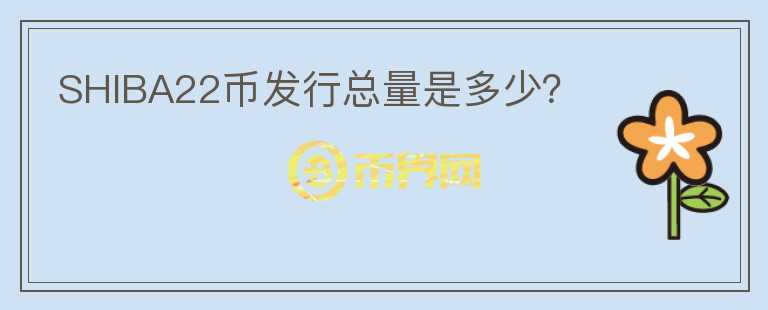 SHIBA22币发行总量是多少？