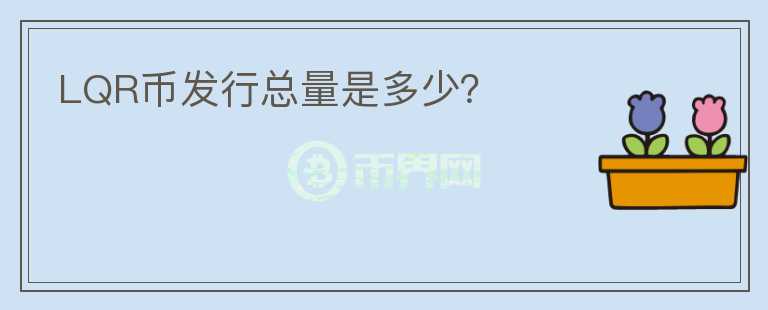 LQR币发行总量是多少？