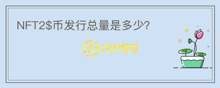 NFT2$币发行总量是多少？