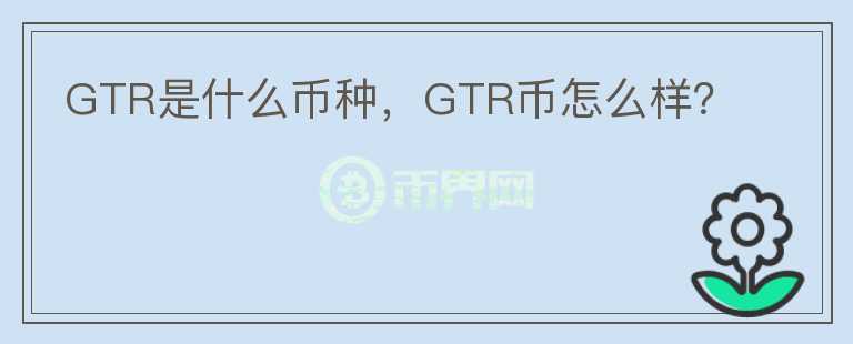 GTR是什么币种，GTR币怎么样？