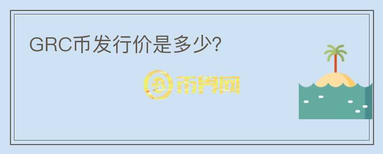 GRC币发行价是多少？