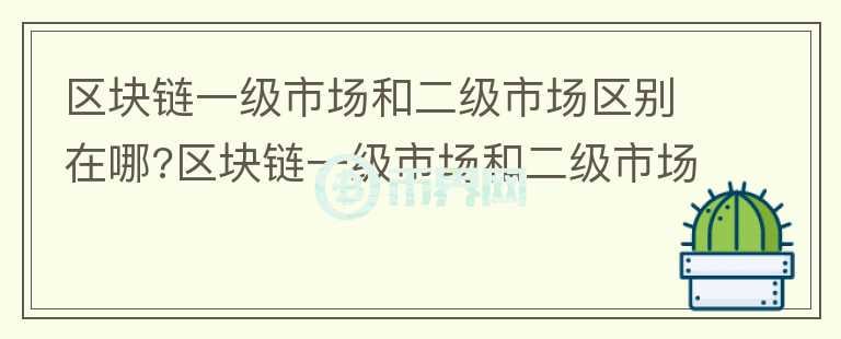 区块链一级市场和二级市场区别在哪?区块链一级市场和二级市场对比