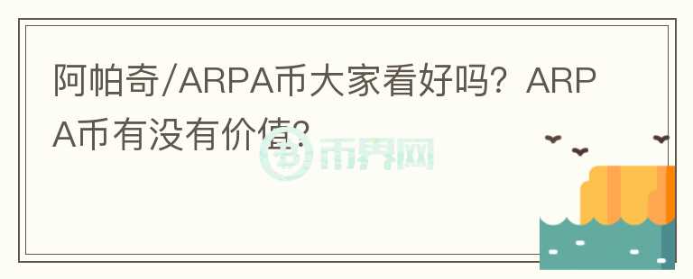 阿帕奇/ARPA币大家看好吗？ARPA币有没有价值？