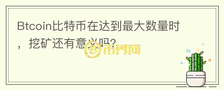 Btcoin比特币在达到最大数量时，挖矿还有意义吗？