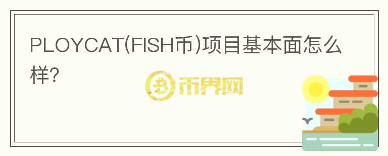 PLOYCAT(FISH币)项目基本面怎么样?