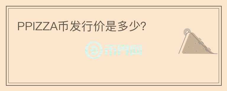 PPIZZA币发行价是多少？