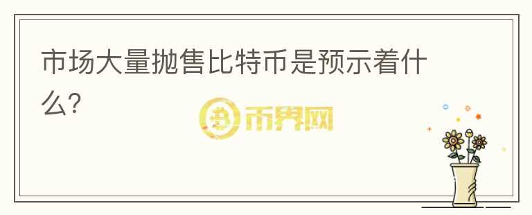 市场大量抛售比特币是预示着什么？