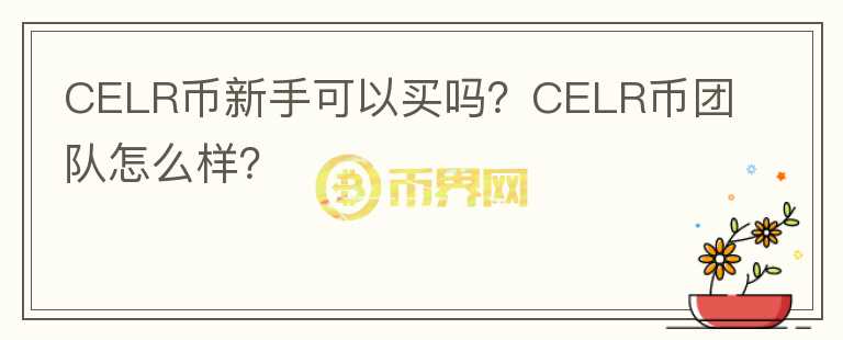 CELR币新手可以买吗？CELR币团队怎么样？