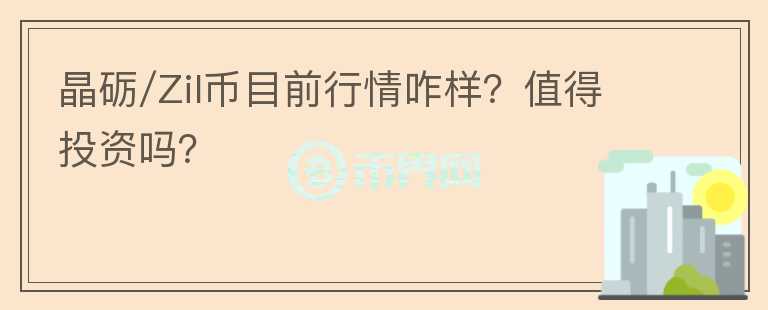 晶砺/Zil币目前行情咋样？值得投资吗？