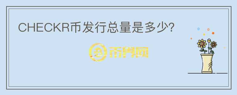 CHECKR币发行总量是多少?