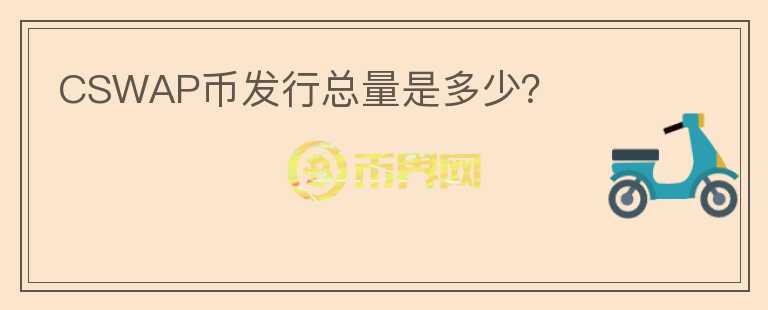 CSWAP币发行总量是多少？