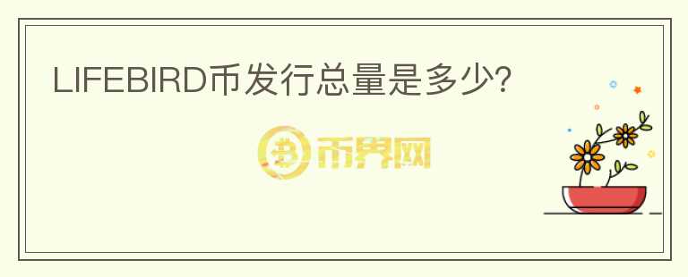 LIFEBIRD币发行总量是多少？