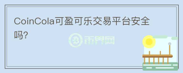 CoinCola可盈可乐交易平台安全吗？